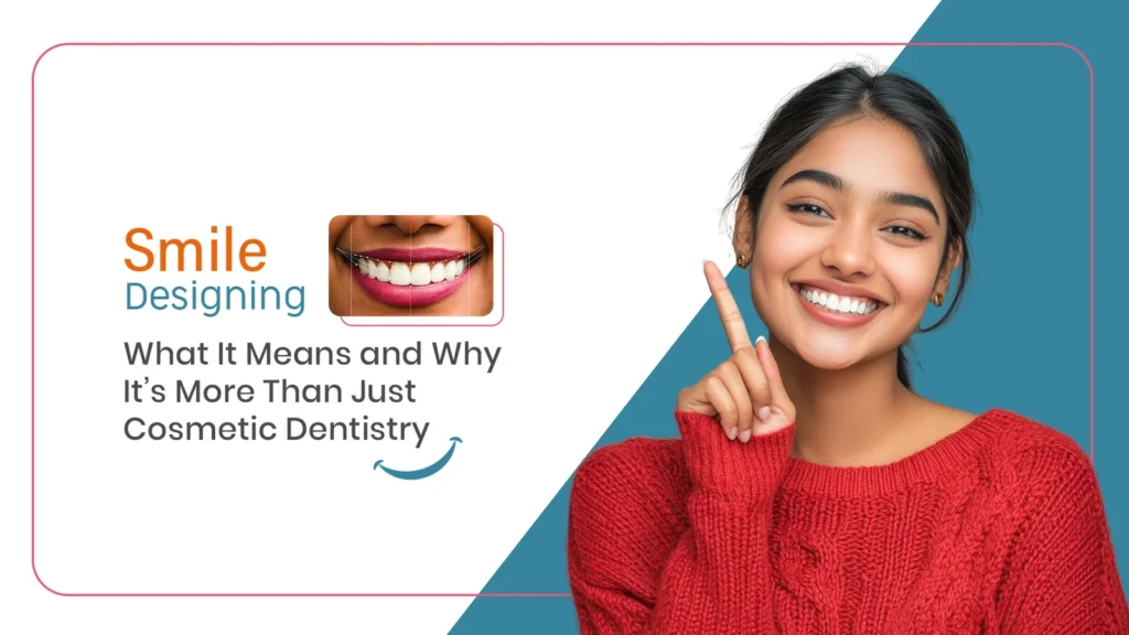 Smile Designing: What It Means and Why It’s More Than Just Cosmetic Dentistry